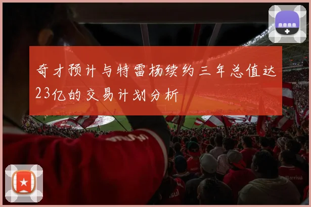 奇才预计与特雷杨续约三年总值达23亿的交易计划分析