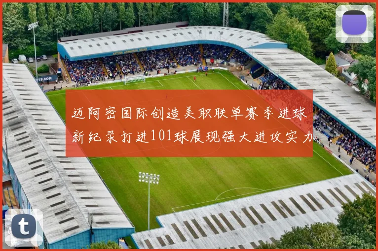 迈阿密国际创造美职联单赛季进球新纪录打进101球展现强大进攻实力