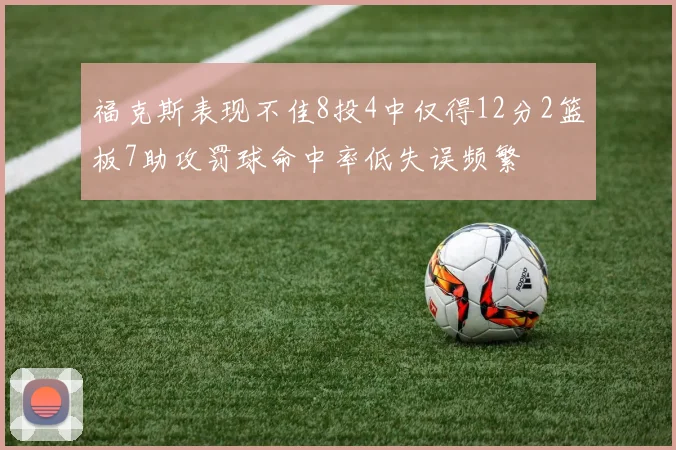 福克斯表现不佳8投4中仅得12分2篮板7助攻罚球命中率低失误频繁