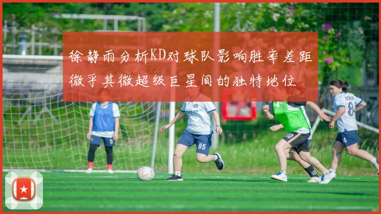 徐静雨分析KD对球队影响胜率差距微乎其微超级巨星间的独特地位