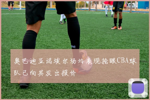 奥巴迪亚诺埃尔场均表现抢眼CBA球队已向其发出报价