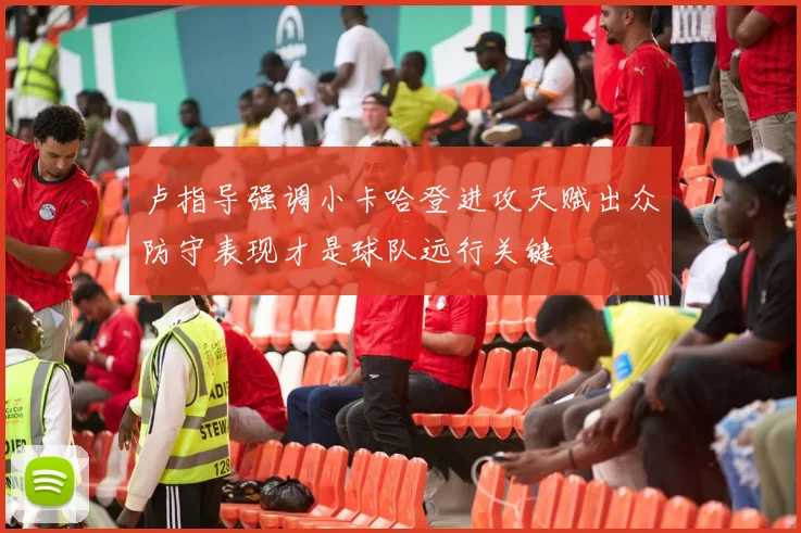 卢指导强调小卡哈登进攻天赋出众防守表现才是球队远行关键