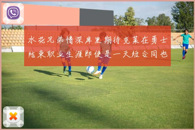 水花兄弟情深库里期待克莱在勇士结束职业生涯即使是一天短合同也无妨