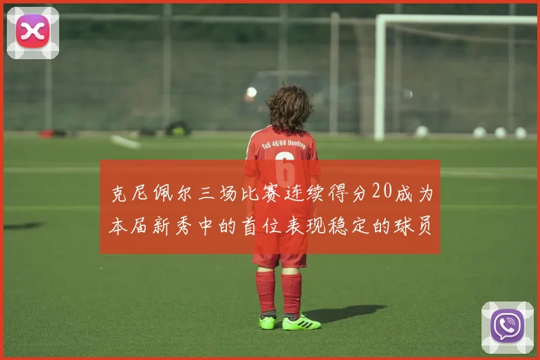 克尼佩尔三场比赛连续得分20成为本届新秀中的首位表现稳定的球员