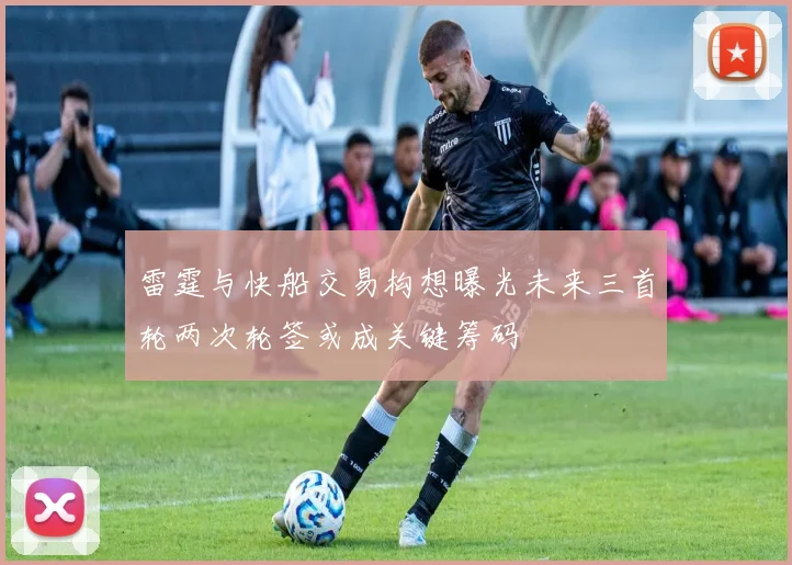 雷霆与快船交易构想曝光未来三首轮两次轮签或成关键筹码