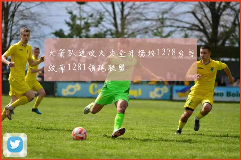 火箭队进攻火力全开场均1278分与效率1281领跑联盟