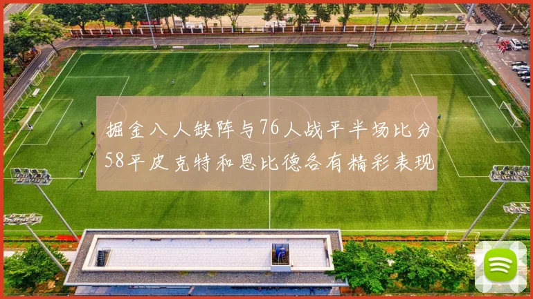 掘金八人缺阵与76人战平半场比分58平皮克特和恩比德各有精彩表现