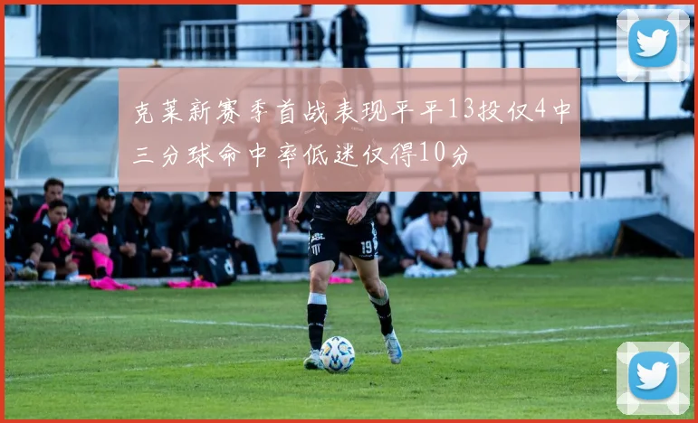 克莱新赛季首战表现平平13投仅4中三分球命中率低迷仅得10分
