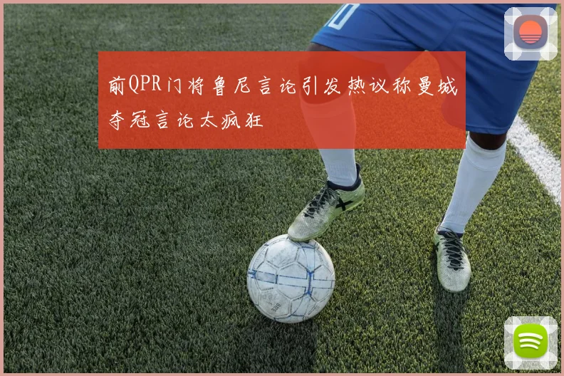 前QPR门将鲁尼言论引发热议称曼城夺冠言论太疯狂