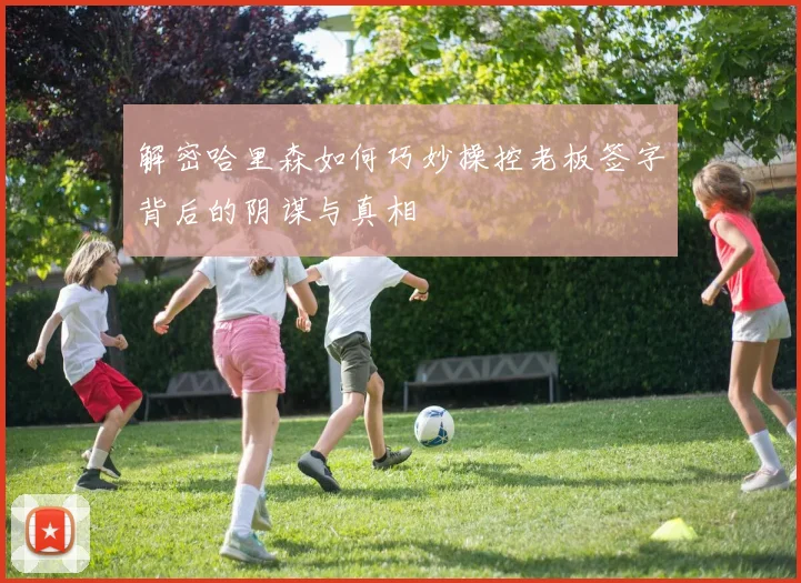 解密哈里森如何巧妙操控老板签字背后的阴谋与真相