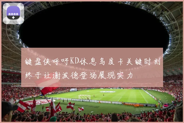 键盘侠呼吁KD休息乌度卡关键时刻终于让谢泼德登场展现实力