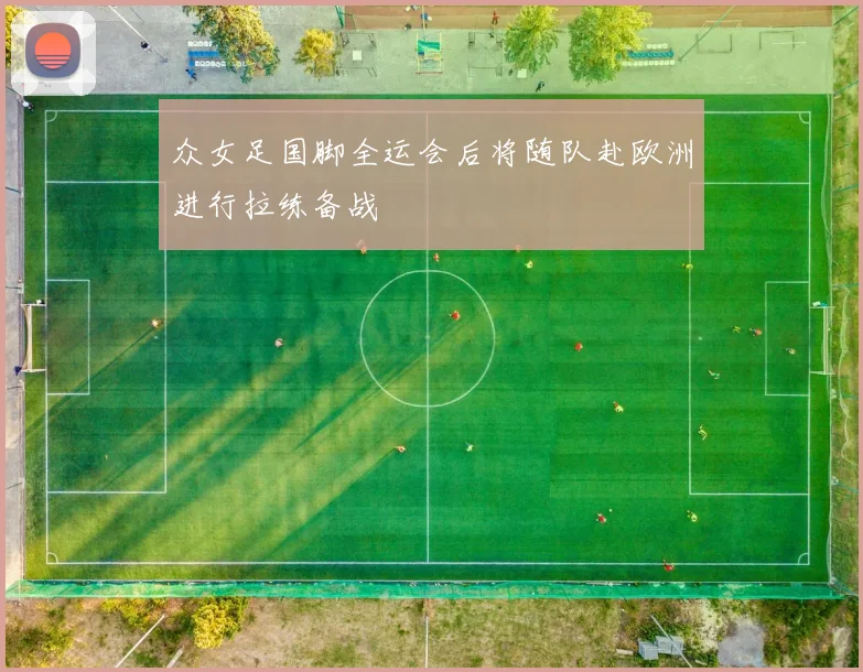 众女足国脚全运会后将随队赴欧洲进行拉练备战