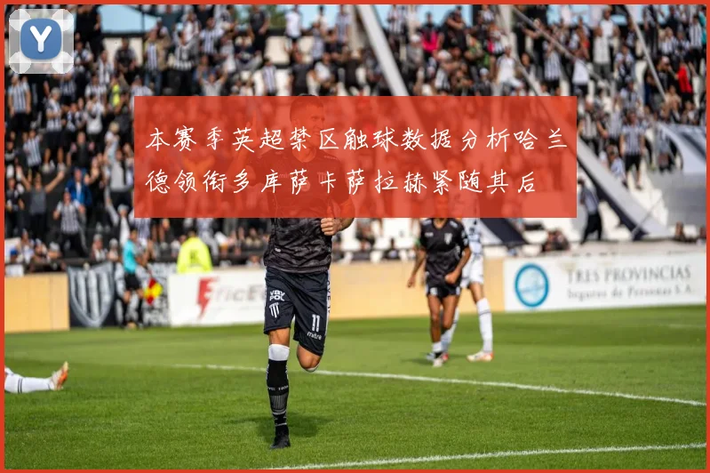 本赛季英超禁区触球数据分析哈兰德领衔多库萨卡萨拉赫紧随其后