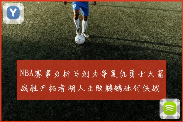 NBA赛事分析马刺力争复仇勇士火箭战胜开拓者湖人击败鹈鹕独行侠战胜快船