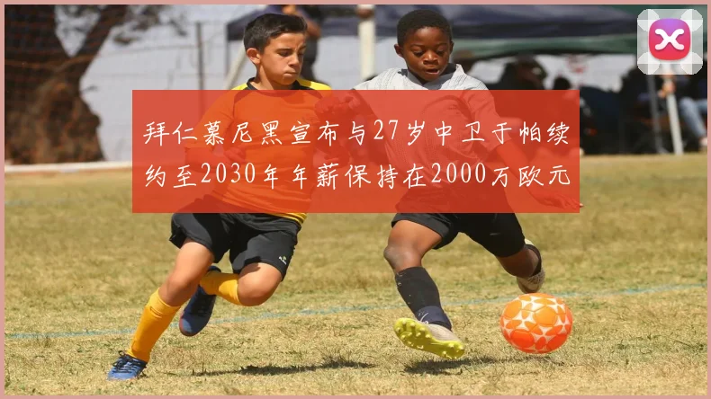 拜仁慕尼黑宣布与27岁中卫于帕续约至2030年年薪保持在2000万欧元不变