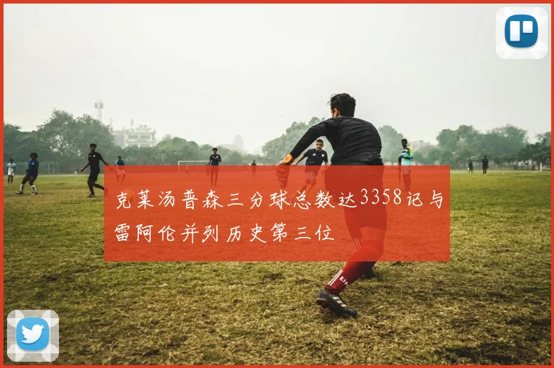 克莱汤普森三分球总数达3358记与雷阿伦并列历史第三位