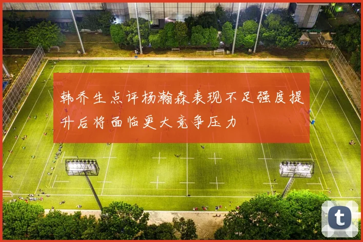 韩乔生点评杨瀚森表现不足强度提升后将面临更大竞争压力