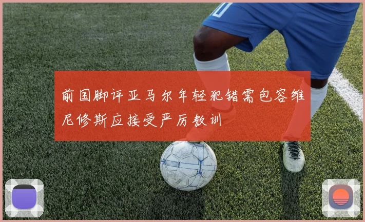 前国脚评亚马尔年轻犯错需包容维尼修斯应接受严厉教训
