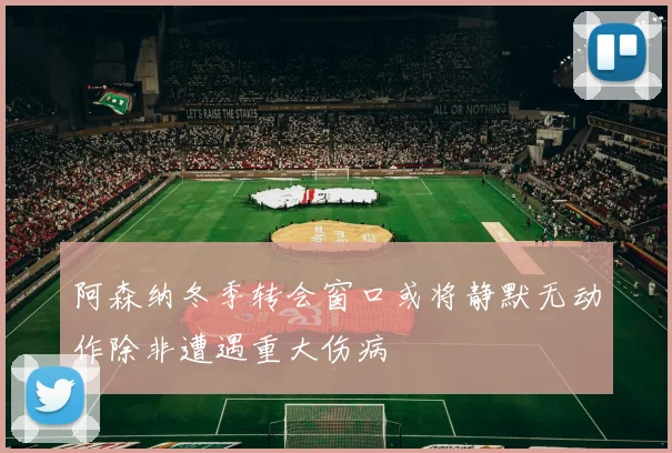 阿森纳冬季转会窗口或将静默无动作除非遭遇重大伤病