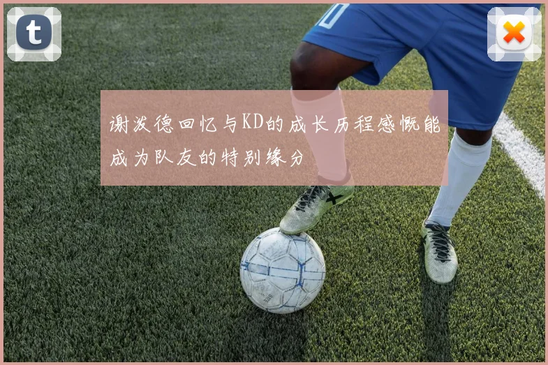 谢泼德回忆与KD的成长历程感慨能成为队友的特别缘分