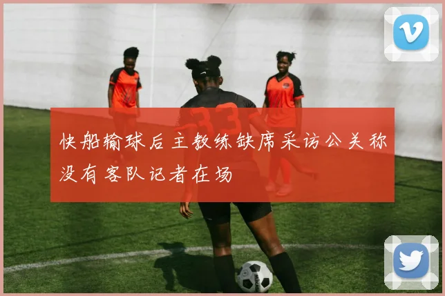 快船输球后主教练缺席采访公关称没有客队记者在场