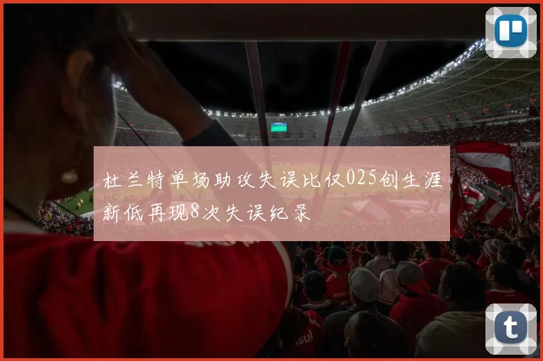 杜兰特单场助攻失误比仅025创生涯新低再现8次失误纪录