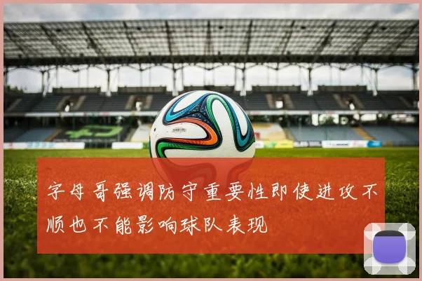字母哥强调防守重要性即使进攻不顺也不能影响球队表现