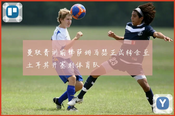 曼联青训前锋萨姆马瑟正式转会至土耳其开塞利体育队
