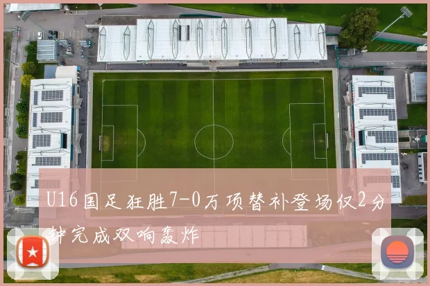 U16国足狂胜7-0万项替补登场仅2分钟完成双响轰炸