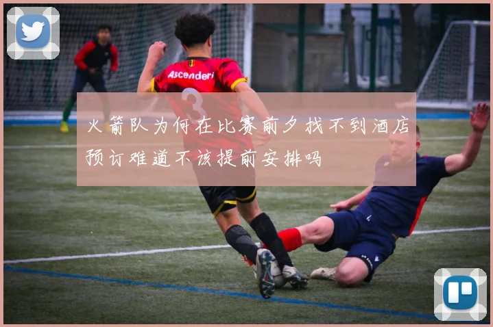 火箭队为何在比赛前夕找不到酒店预订难道不该提前安排吗