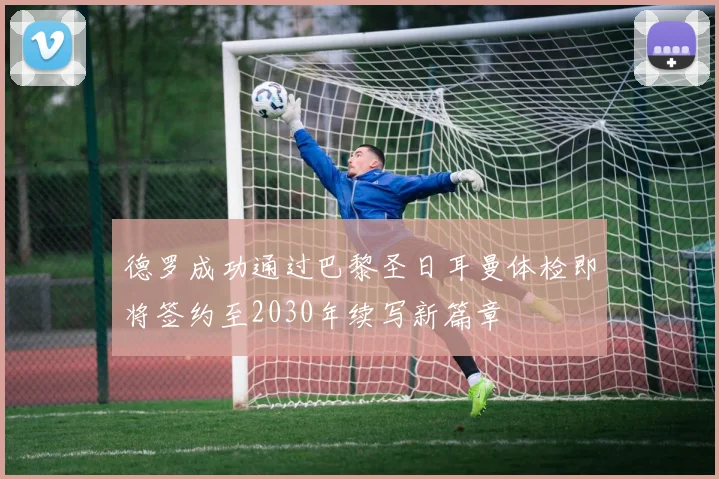 德罗成功通过巴黎圣日耳曼体检即将签约至2030年续写新篇章