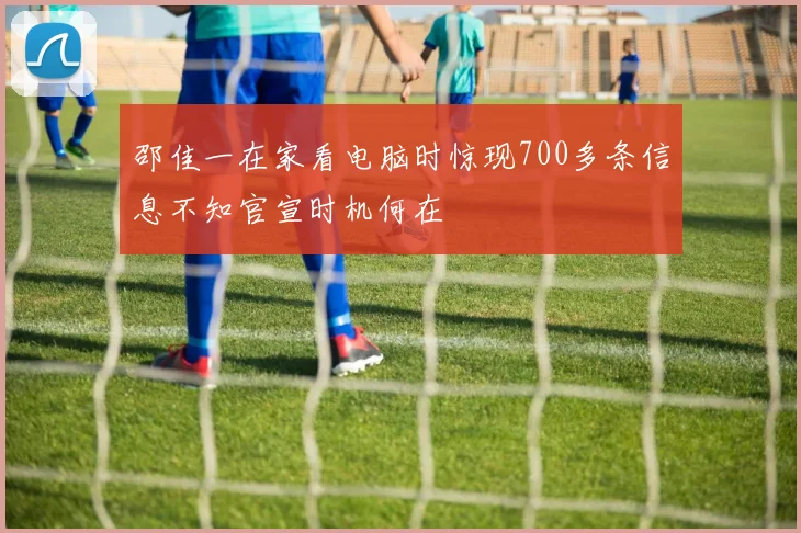 邵佳一在家看电脑时惊现700多条信息不知官宣时机何在