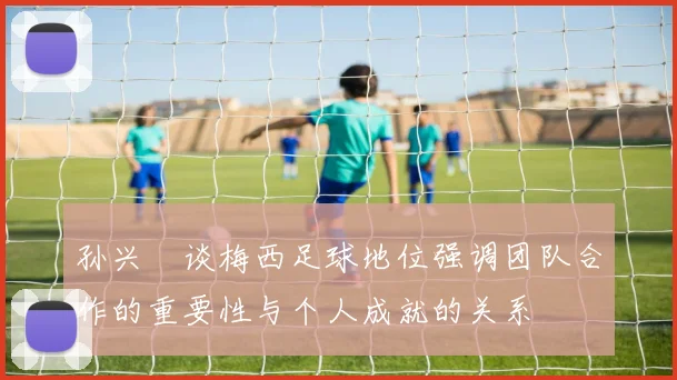 孙兴慜谈梅西足球地位强调团队合作的重要性与个人成就的关系