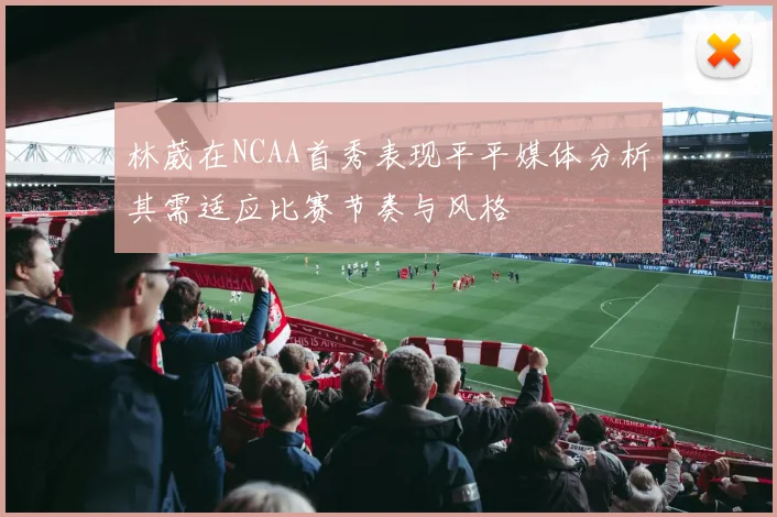林葳在NCAA首秀表现平平媒体分析其需适应比赛节奏与风格