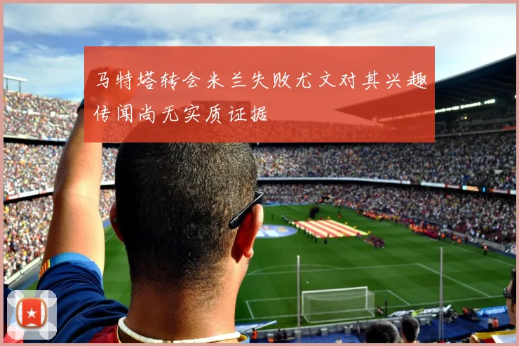 马特塔转会米兰失败尤文对其兴趣传闻尚无实质证据
