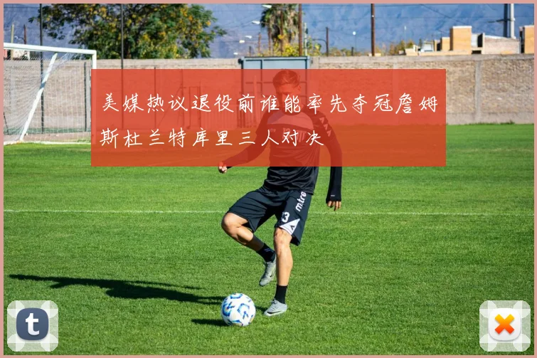 美媒热议退役前谁能率先夺冠詹姆斯杜兰特库里三人对决