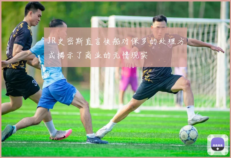 JR史密斯直言快船对保罗的处理方式揭示了商业的无情现实