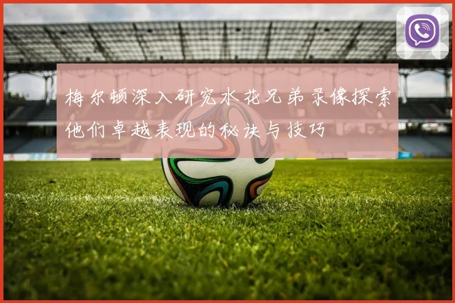 梅尔顿深入研究水花兄弟录像探索他们卓越表现的秘诀与技巧