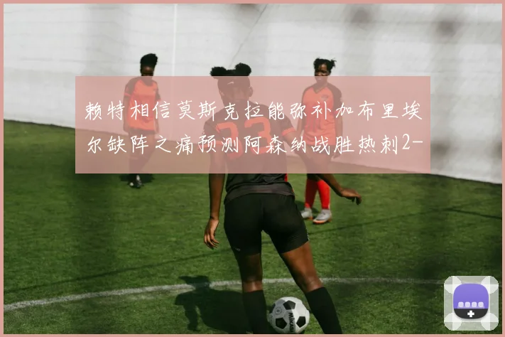 赖特相信莫斯克拉能弥补加布里埃尔缺阵之痛预测阿森纳战胜热刺2-0