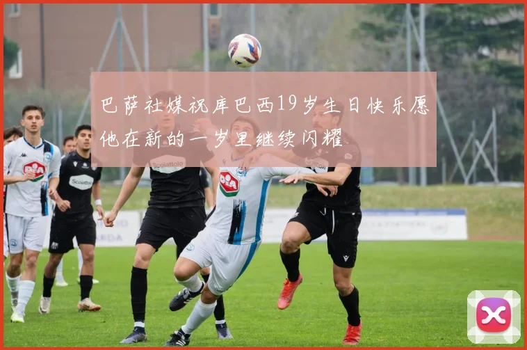 巴萨社媒祝库巴西19岁生日快乐愿他在新的一岁里继续闪耀