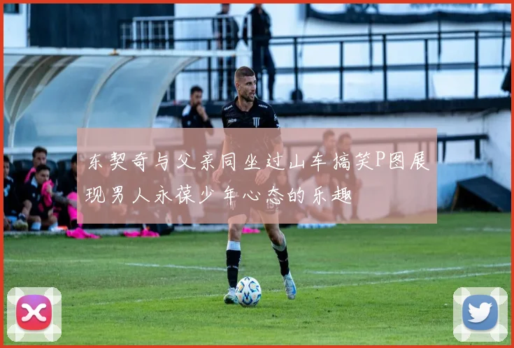 东契奇与父亲同坐过山车搞笑P图展现男人永葆少年心态的乐趣