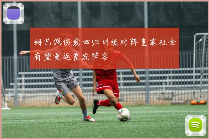 姆巴佩伤愈回归训练对阵皇家社会有望重返首发阵容