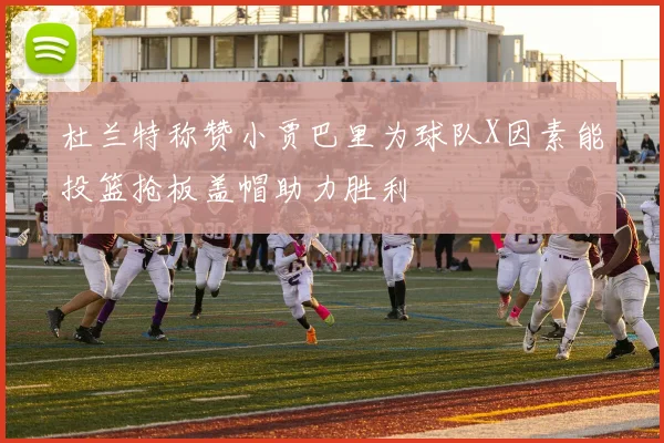 杜兰特称赞小贾巴里为球队X因素能投篮抢板盖帽助力胜利