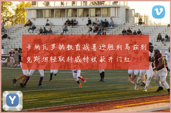 卡纳瓦罗执教首战喜迎胜利乌兹别克斯坦轻取科威特收获开门红