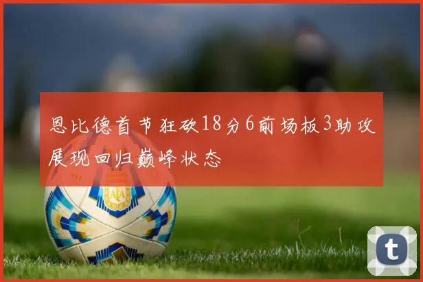 恩比德首节狂砍18分6前场板3助攻展现回归巅峰状态